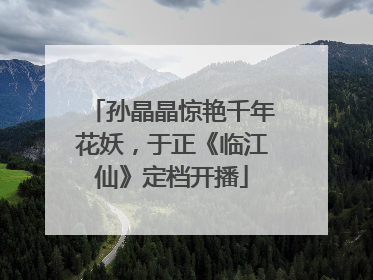 孙晶晶惊艳千年花妖，于正《临江仙》定档开播