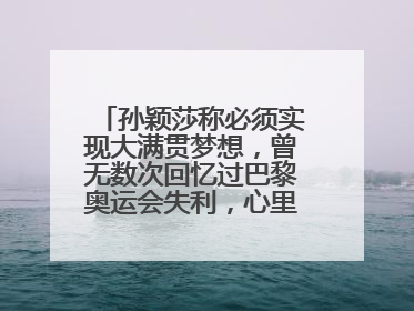 孙颖莎称必须实现大满贯梦想，曾无数次回忆过巴黎奥运会失利，心里会“咯噔一下”