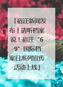 宿迁新闻发布丨请听档案说！宿迁“6·9”国际档案日系列宣传活动上线