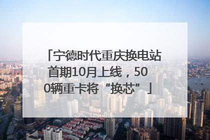 宁德时代重庆换电站首期10月上线，500辆重卡将“换芯”