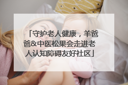 守护老人健康，羊爸爸&中医松果会走进老人认知障碍友好社区