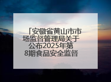 安徽省黄山市市场监督管理局关于公布2025年第8期食品安全监督抽检信息的通告
