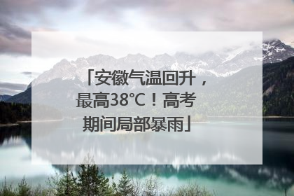 安徽气温回升，最高38℃！高考期间局部暴雨