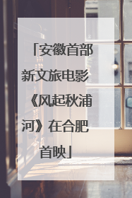 安徽首部新文旅电影《风起秋浦河》在合肥首映