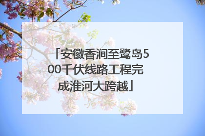 安徽香涧至鹭岛500千伏线路工程完成淮河大跨越