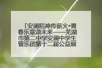 安澜精神传薪火•青春乐章颂未来——芜湖市第二中学安澜中学生管乐团第十二届公益展演圆满举行