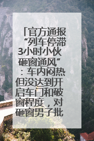 官方通报“列车停滞3小时小伙砸窗通风”：车内闷热但没达到开启车门和破窗程度，对砸窗男子批评教育
