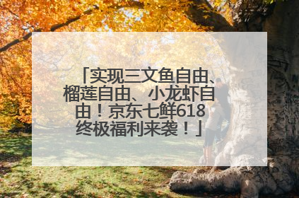 实现三文鱼自由、榴莲自由、小龙虾自由！京东七鲜618终极福利来袭！