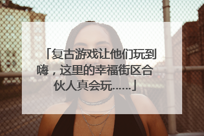 复古游戏让他们玩到嗨，这里的幸福街区合伙人真会玩……