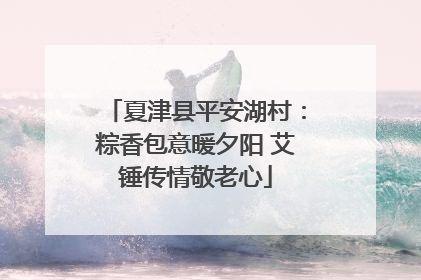 夏津县平安湖村：粽香包意暖夕阳 艾锤传情敬老心