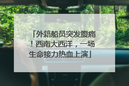 外籍船员突发腹痛！西南大西洋，一场生命接力热血上演
