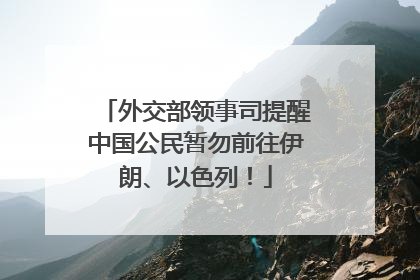 外交部领事司提醒中国公民暂勿前往伊朗、以色列！
