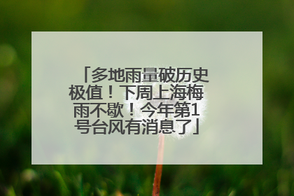多地雨量破历史极值！下周上海梅雨不歇！今年第1号台风有消息了