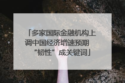 多家国际金融机构上调中国经济增速预期 “韧性”成关键词