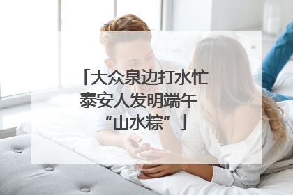 大众泉边打水忙 泰安人发明端午“山水粽”