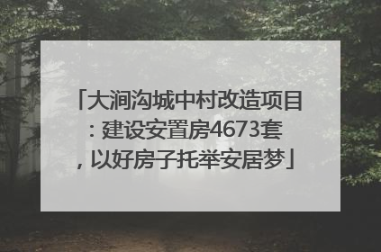 大涧沟城中村改造项目：建设安置房4673套，以好房子托举安居梦