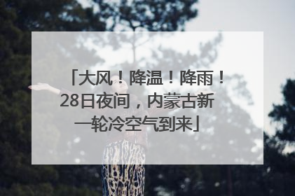 大风！降温！降雨！28日夜间，内蒙古新一轮冷空气到来