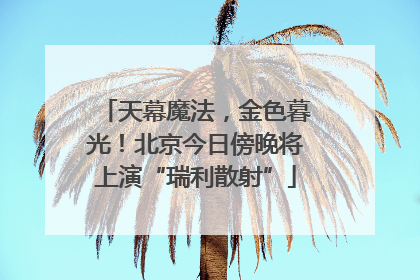 天幕魔法，金色暮光！北京今日傍晚将上演“瑞利散射”
