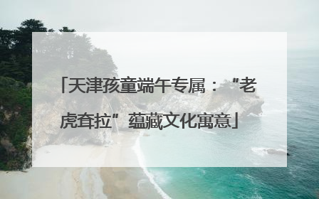 天津孩童端午专属：“老虎耷拉”蕴藏文化寓意