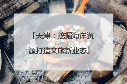 天津：挖掘海洋资源打造文旅新业态