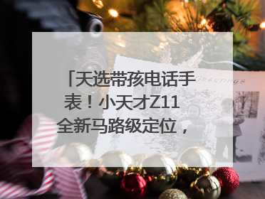 天选带孩电话手表！小天才Z11全新马路级定位，准到离谱