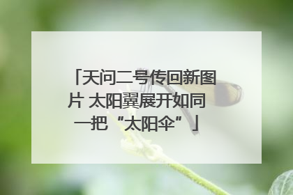 天问二号传回新图片 太阳翼展开如同一把“太阳伞”