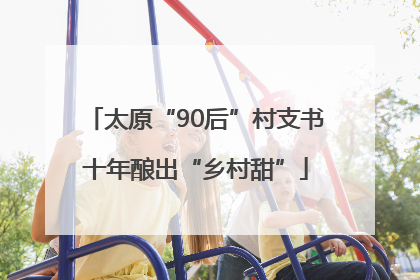 太原“90后”村支书十年酿出“乡村甜”