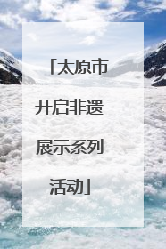 太原市开启非遗展示系列活动