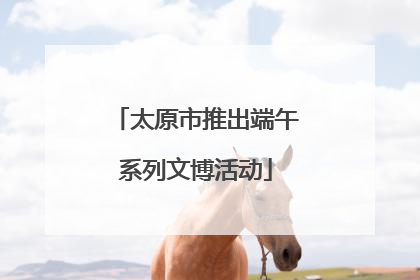 太原市推出端午系列文博活动