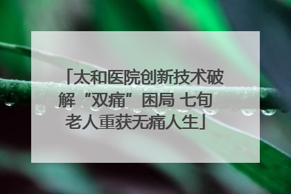 太和医院创新技术破解“双痛”困局 七旬老人重获无痛人生