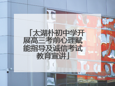 太湖朴初中学开展高三考前心理赋能指导及诚信考试教育宣讲