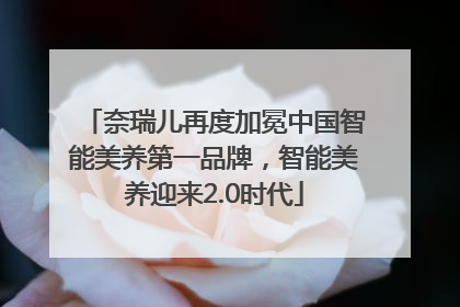 奈瑞儿再度加冕中国智能美养第一品牌，智能美养迎来2.0时代