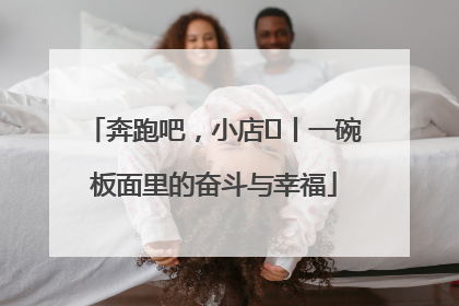 奔跑吧，小店㊳丨一碗板面里的奋斗与幸福