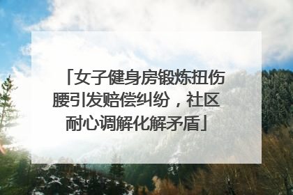 女子健身房锻炼扭伤腰引发赔偿纠纷，社区耐心调解化解矛盾