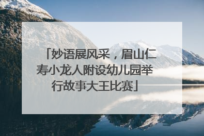 妙语展风采，眉山仁寿小龙人附设幼儿园举行故事大王比赛
