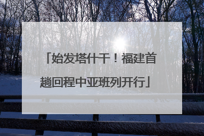 始发塔什干！福建首趟回程中亚班列开行