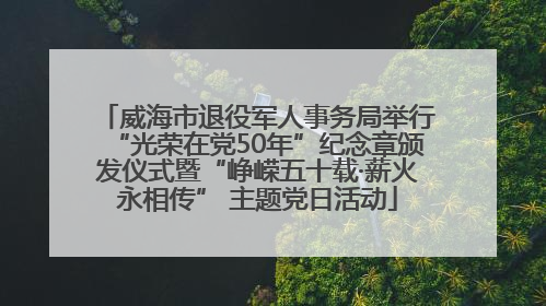 威海市退役军人事务局举行“光荣在党50年”纪念章颁发仪式暨“峥嵘五十载·薪火永相传” 主题党日活动