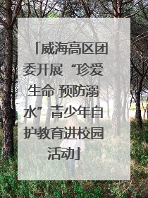 威海高区团委开展“珍爱生命 预防溺水”青少年自护教育进校园活动