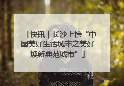 快讯｜长沙上榜“中国美好生活城市之美好焕新典范城市”