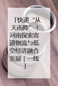 快递“从天而降”！河南探索寄递物流与低空经济融合发展｜一线