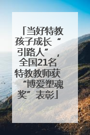当好特教孩子成长“引路人”，全国21名特教教师获“博爱塑魂奖”表彰