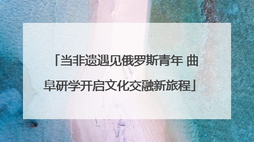 当非遗遇见俄罗斯青年 曲阜研学开启文化交融新旅程