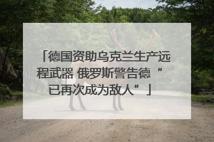 德国资助乌克兰生产远程武器 俄罗斯警告德“已再次成为敌人”