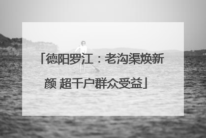 德阳罗江：老沟渠焕新颜 超千户群众受益