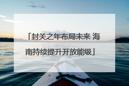 封关之年布局未来 海南持续提升开放能级