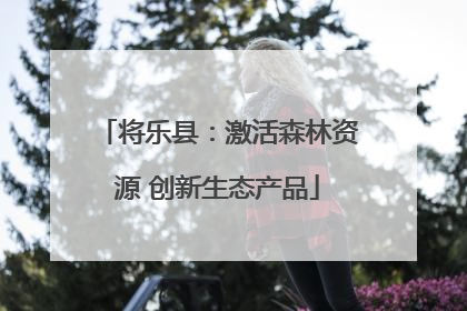 将乐县：激活森林资源 创新生态产品