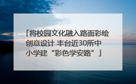 将校园文化融入路面彩绘创意设计 丰台近30所中小学建“彩色学安路”