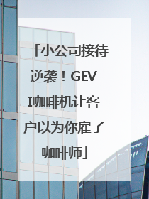 小公司接待逆袭！GEVI咖啡机让客户以为你雇了咖啡师