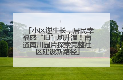 小区逆生长，居民幸福感“旧”地升温！南通南川园片探索完整社区建设新路径