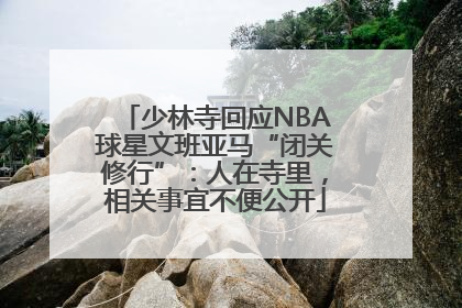 少林寺回应NBA球星文班亚马“闭关修行”：人在寺里，相关事宜不便公开